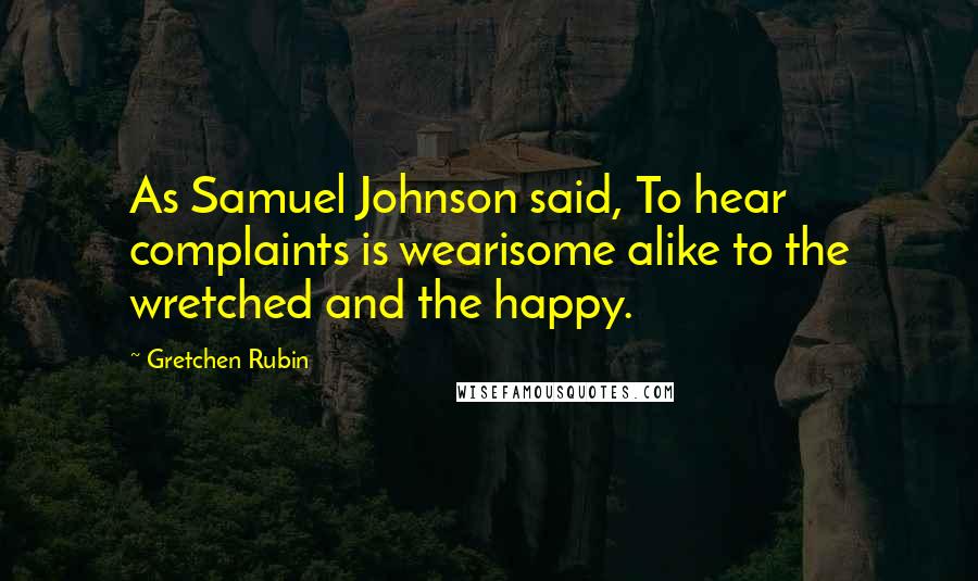Gretchen Rubin Quotes: As Samuel Johnson said, To hear complaints is wearisome alike to the wretched and the happy.