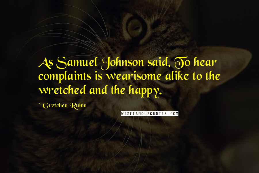 Gretchen Rubin Quotes: As Samuel Johnson said, To hear complaints is wearisome alike to the wretched and the happy.