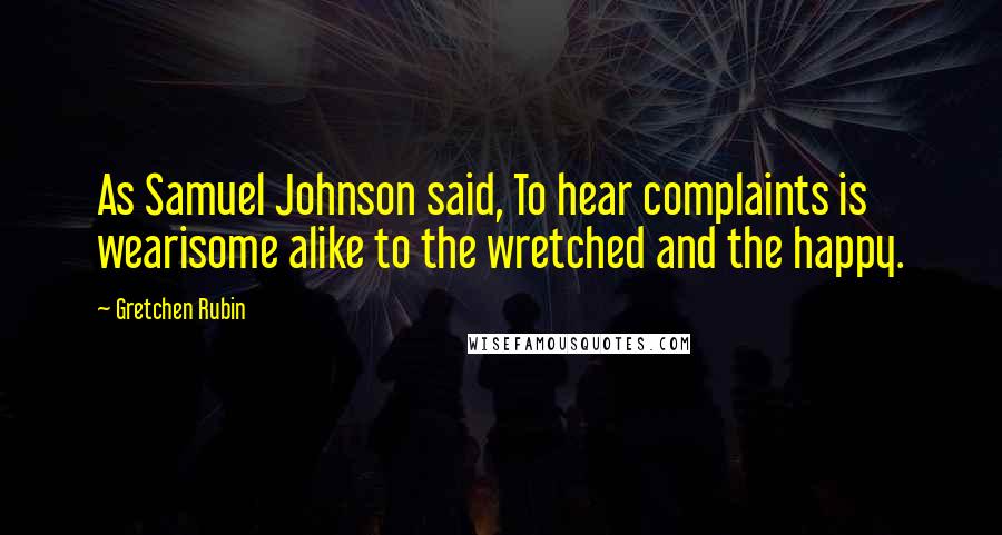 Gretchen Rubin Quotes: As Samuel Johnson said, To hear complaints is wearisome alike to the wretched and the happy.