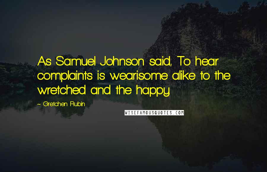 Gretchen Rubin Quotes: As Samuel Johnson said, To hear complaints is wearisome alike to the wretched and the happy.