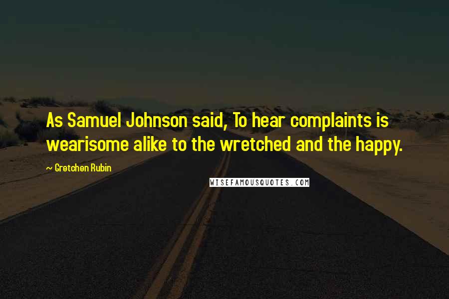 Gretchen Rubin Quotes: As Samuel Johnson said, To hear complaints is wearisome alike to the wretched and the happy.