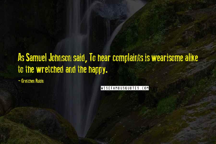 Gretchen Rubin Quotes: As Samuel Johnson said, To hear complaints is wearisome alike to the wretched and the happy.