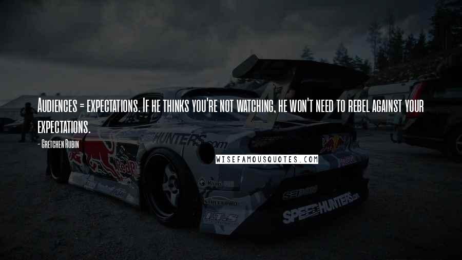 Gretchen Rubin Quotes: Audiences = expectations. If he thinks you're not watching, he won't need to rebel against your expectations.
