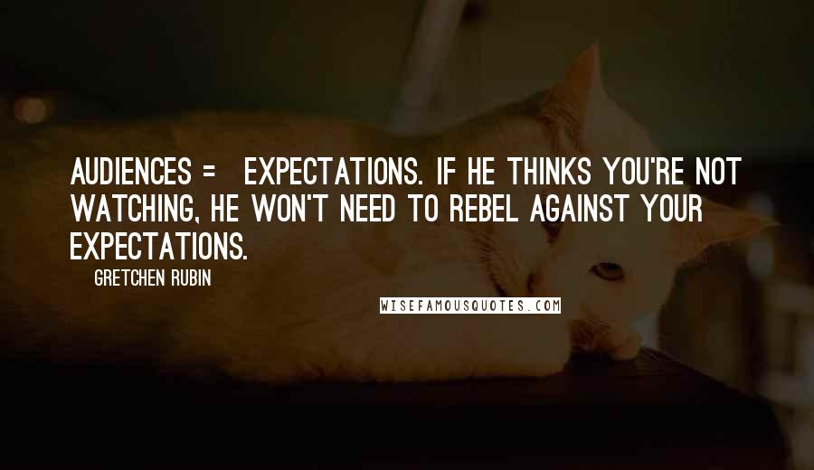 Gretchen Rubin Quotes: Audiences = expectations. If he thinks you're not watching, he won't need to rebel against your expectations.