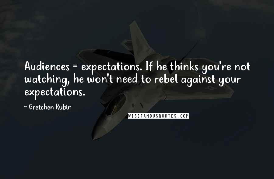 Gretchen Rubin Quotes: Audiences = expectations. If he thinks you're not watching, he won't need to rebel against your expectations.