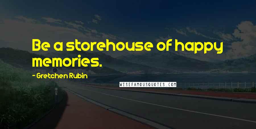 Gretchen Rubin Quotes: Be a storehouse of happy memories.