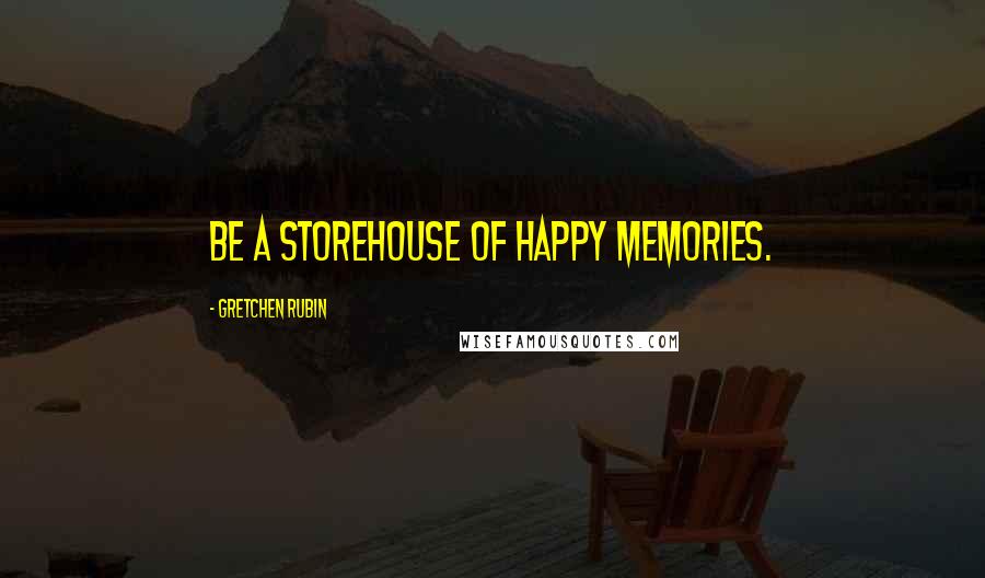 Gretchen Rubin Quotes: Be a storehouse of happy memories.