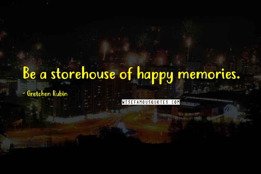 Gretchen Rubin Quotes: Be a storehouse of happy memories.