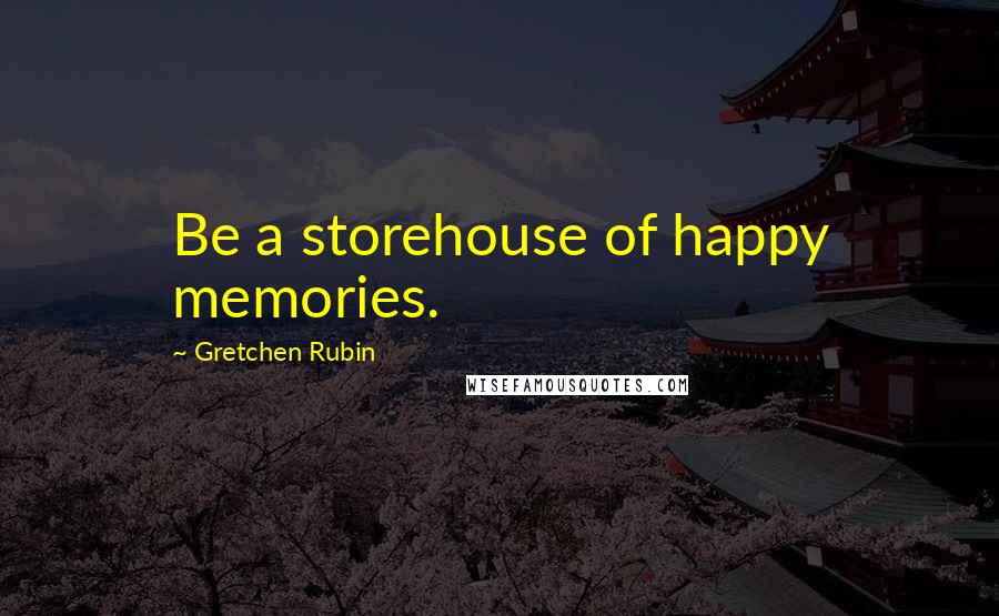 Gretchen Rubin Quotes: Be a storehouse of happy memories.