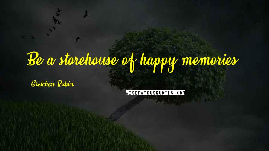 Gretchen Rubin Quotes: Be a storehouse of happy memories.