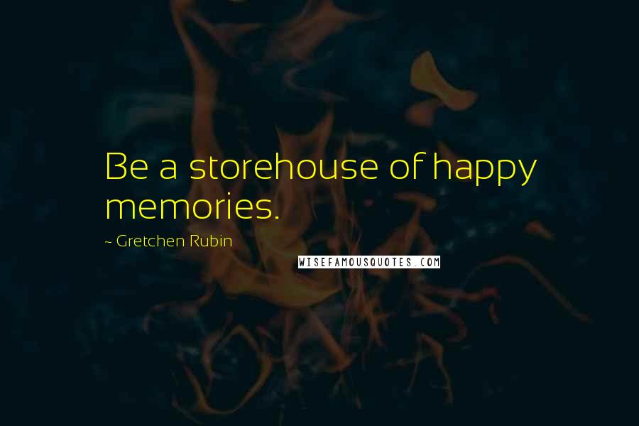 Gretchen Rubin Quotes: Be a storehouse of happy memories.