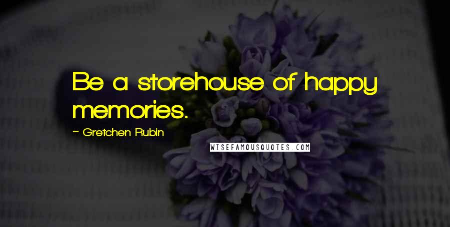 Gretchen Rubin Quotes: Be a storehouse of happy memories.