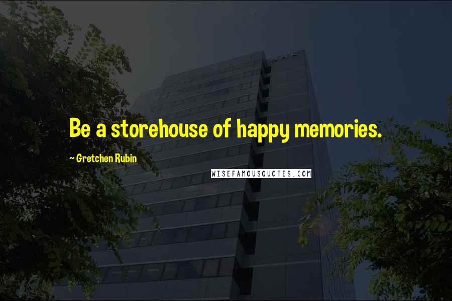 Gretchen Rubin Quotes: Be a storehouse of happy memories.