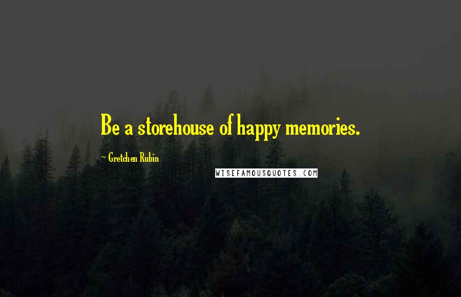 Gretchen Rubin Quotes: Be a storehouse of happy memories.