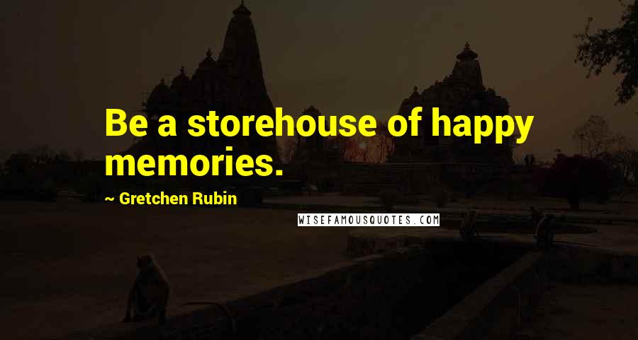 Gretchen Rubin Quotes: Be a storehouse of happy memories.