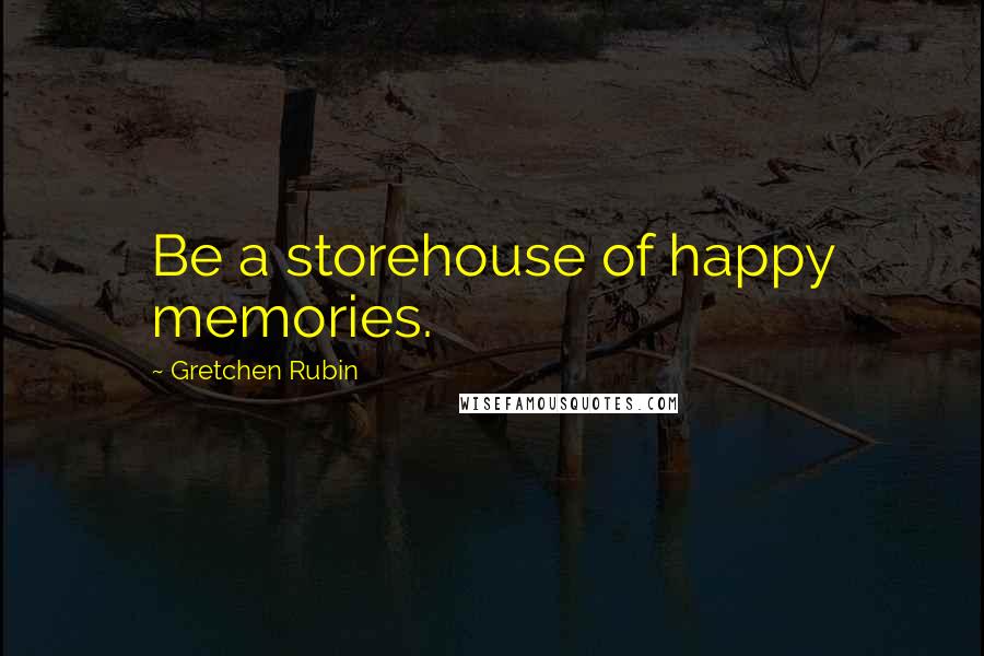 Gretchen Rubin Quotes: Be a storehouse of happy memories.