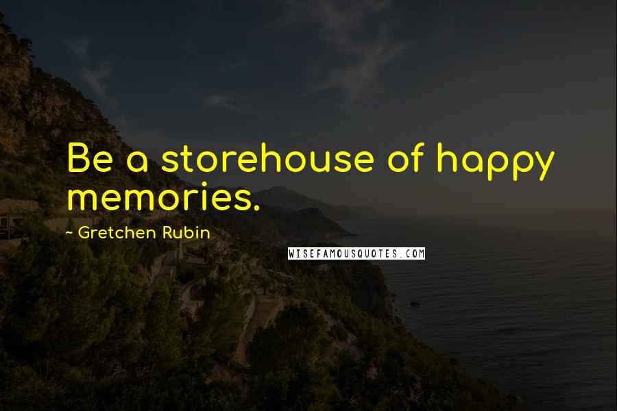 Gretchen Rubin Quotes: Be a storehouse of happy memories.