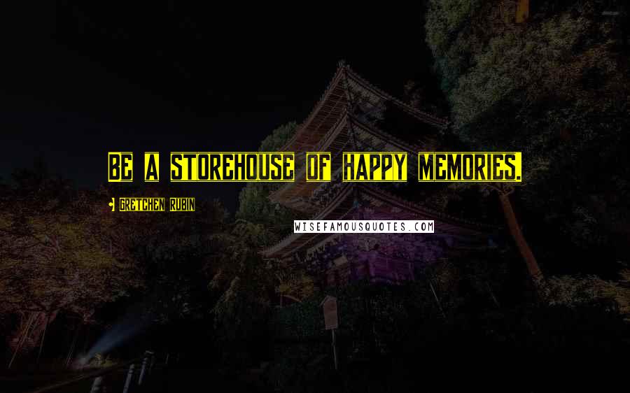 Gretchen Rubin Quotes: Be a storehouse of happy memories.