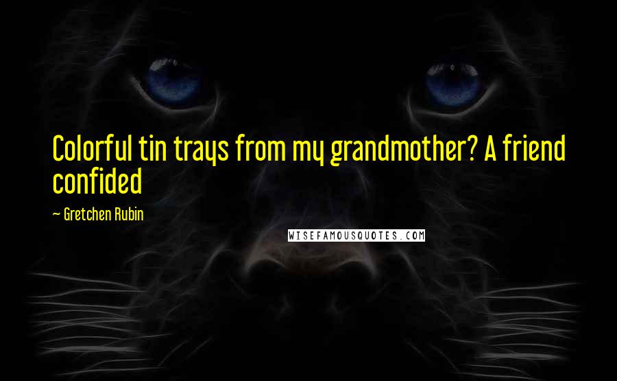Gretchen Rubin Quotes: Colorful tin trays from my grandmother? A friend confided