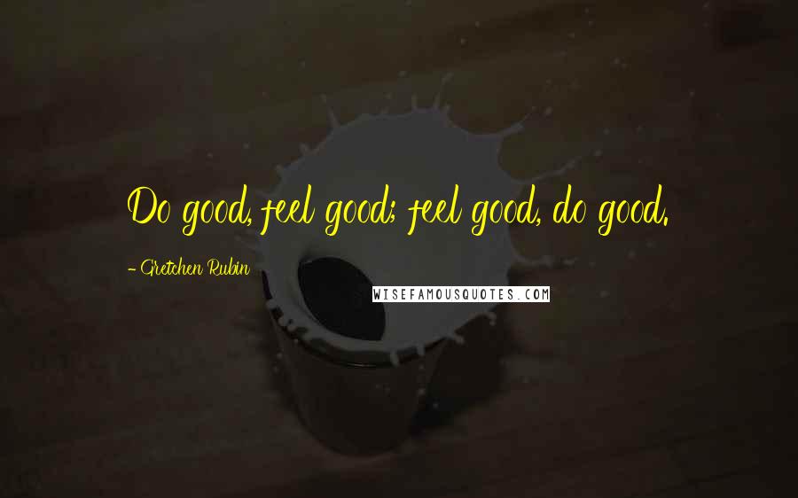 Gretchen Rubin Quotes: Do good, feel good; feel good, do good.