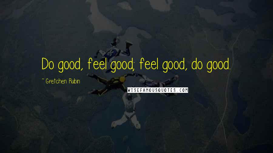 Gretchen Rubin Quotes: Do good, feel good; feel good, do good.