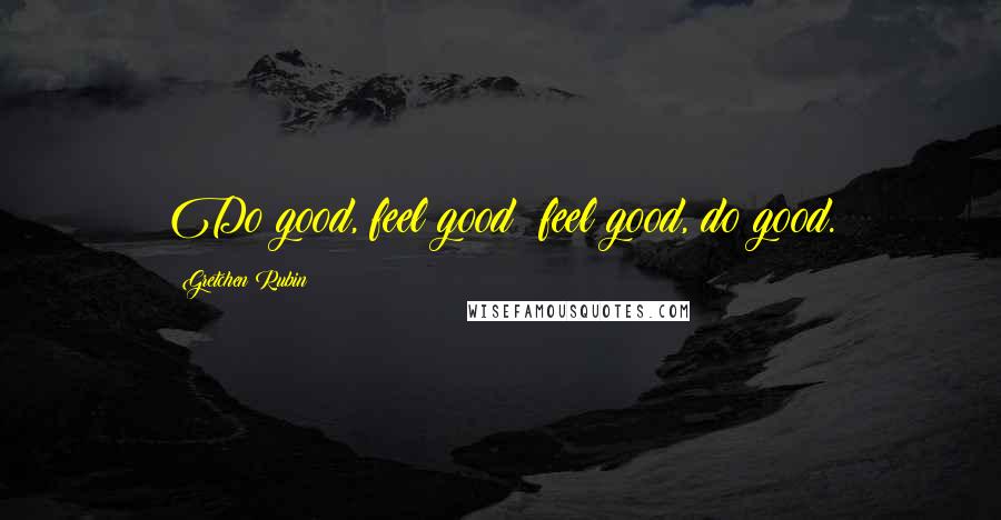 Gretchen Rubin Quotes: Do good, feel good; feel good, do good.