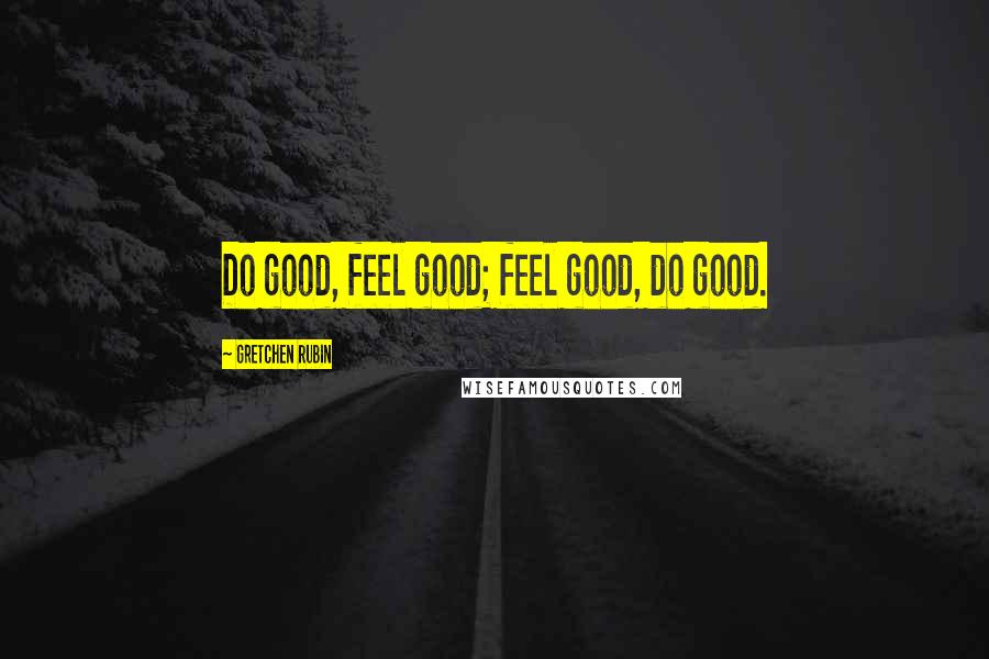 Gretchen Rubin Quotes: Do good, feel good; feel good, do good.