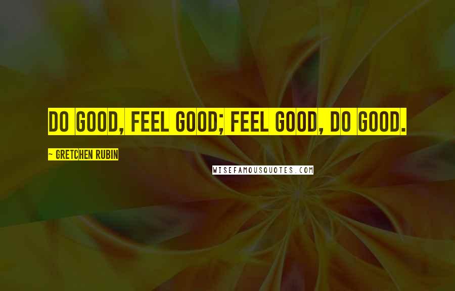 Gretchen Rubin Quotes: Do good, feel good; feel good, do good.