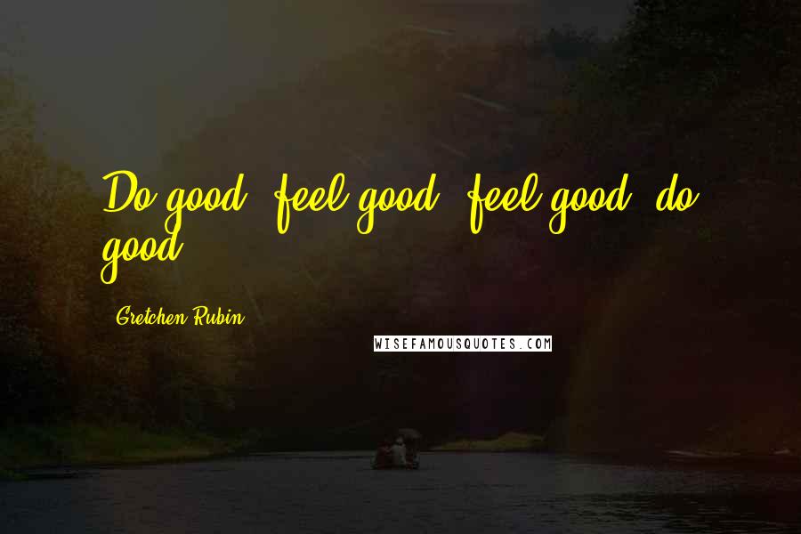 Gretchen Rubin Quotes: Do good, feel good; feel good, do good.