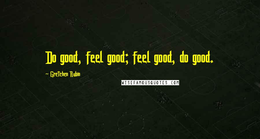Gretchen Rubin Quotes: Do good, feel good; feel good, do good.