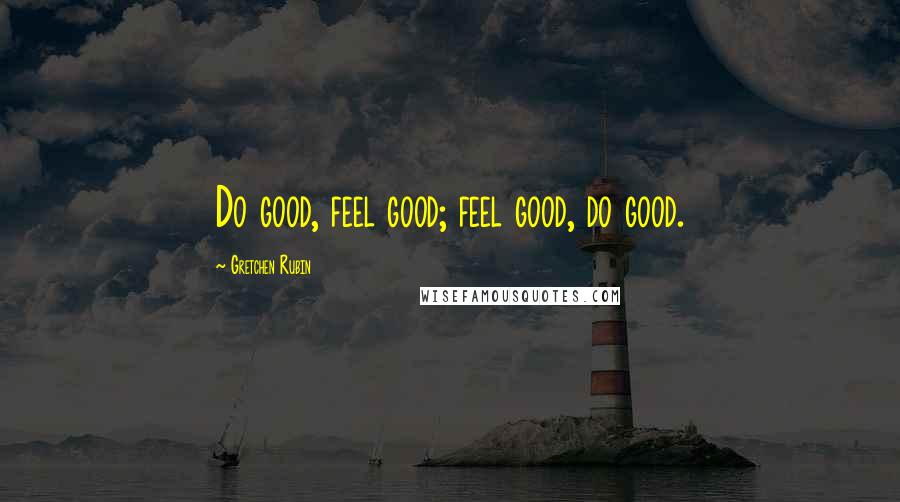 Gretchen Rubin Quotes: Do good, feel good; feel good, do good.