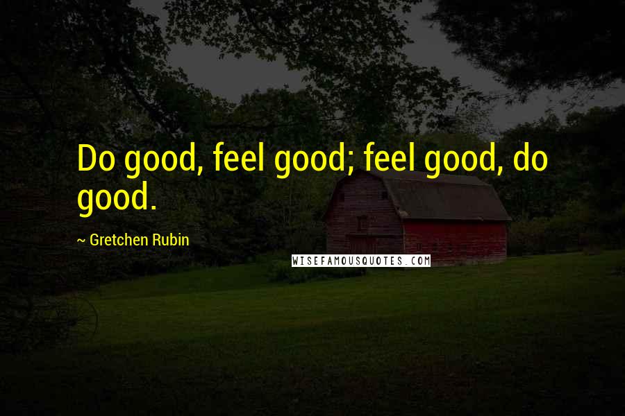 Gretchen Rubin Quotes: Do good, feel good; feel good, do good.