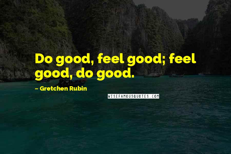 Gretchen Rubin Quotes: Do good, feel good; feel good, do good.