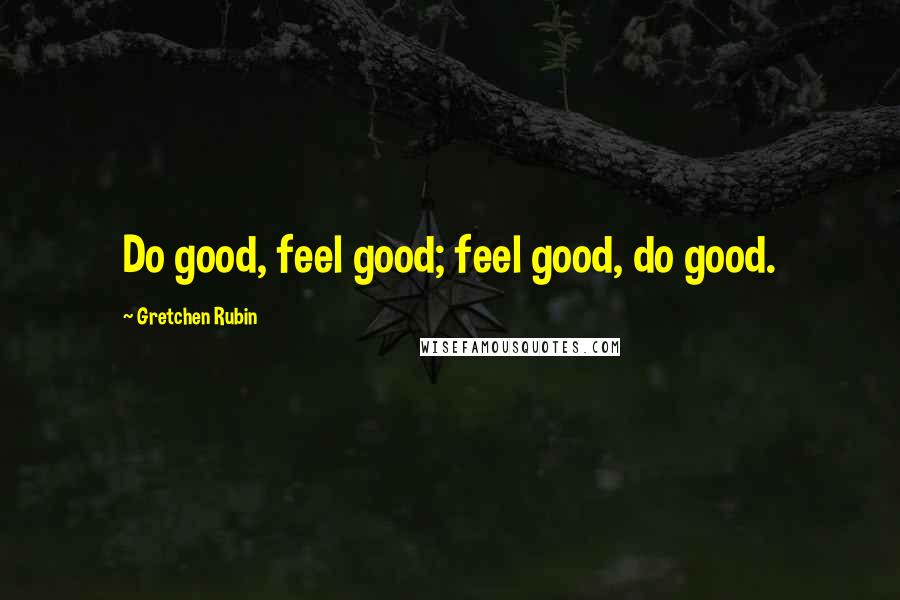 Gretchen Rubin Quotes: Do good, feel good; feel good, do good.
