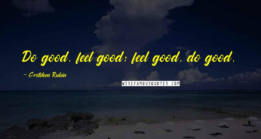 Gretchen Rubin Quotes: Do good, feel good; feel good, do good.