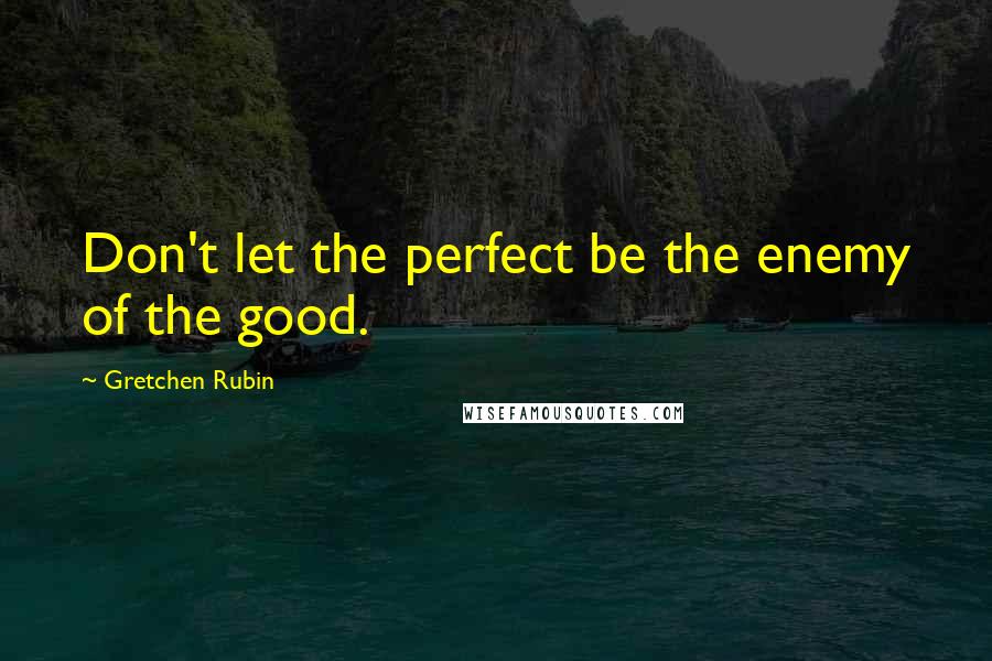 Gretchen Rubin Quotes: Don't let the perfect be the enemy of the good.