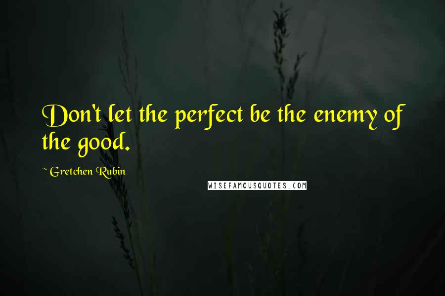 Gretchen Rubin Quotes: Don't let the perfect be the enemy of the good.