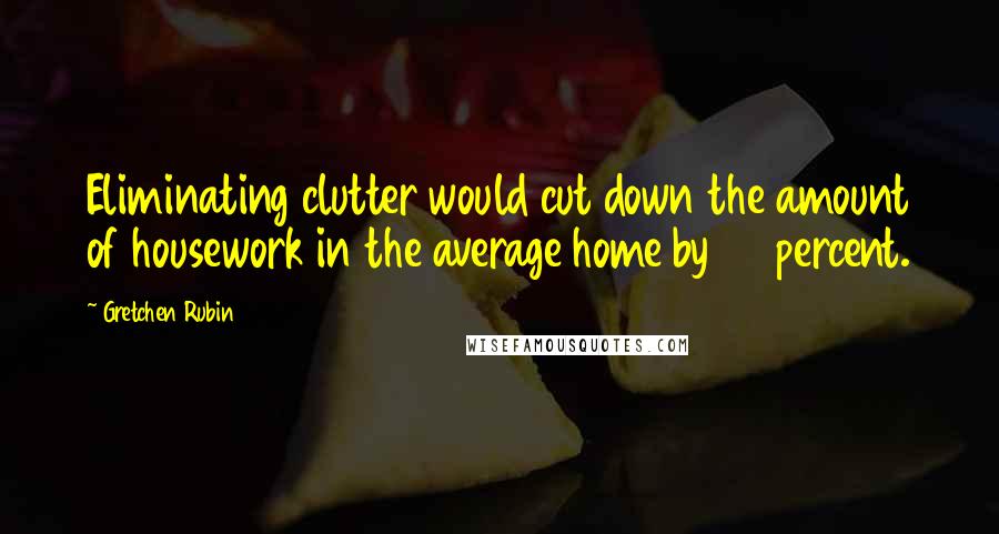 Gretchen Rubin Quotes: Eliminating clutter would cut down the amount of housework in the average home by 40 percent.