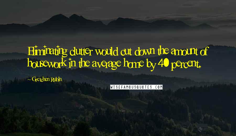 Gretchen Rubin Quotes: Eliminating clutter would cut down the amount of housework in the average home by 40 percent.