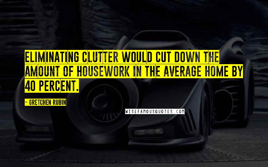 Gretchen Rubin Quotes: Eliminating clutter would cut down the amount of housework in the average home by 40 percent.