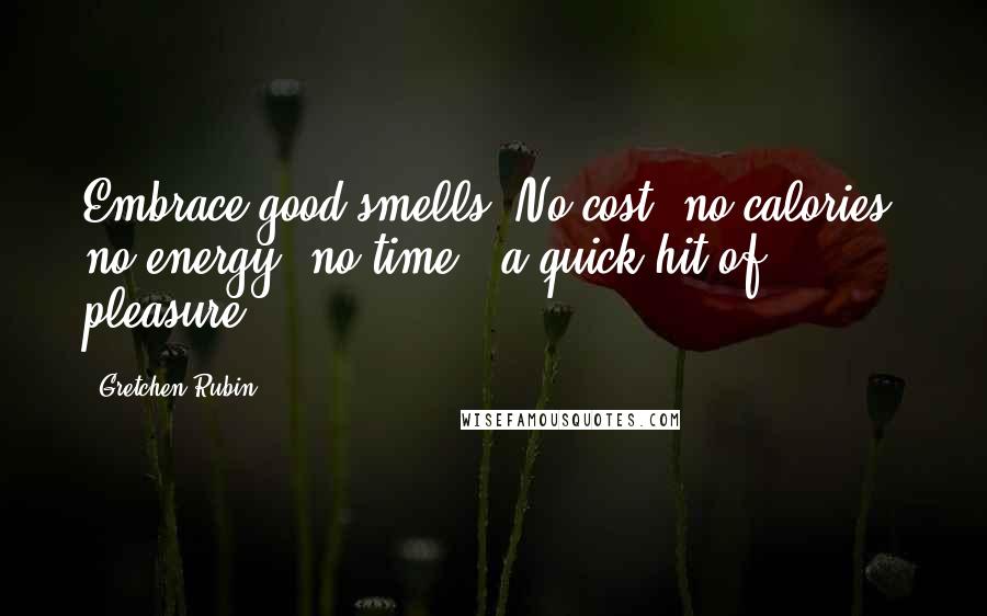 Gretchen Rubin Quotes: Embrace good smells. No cost, no calories, no energy, no time - a quick hit of pleasure.