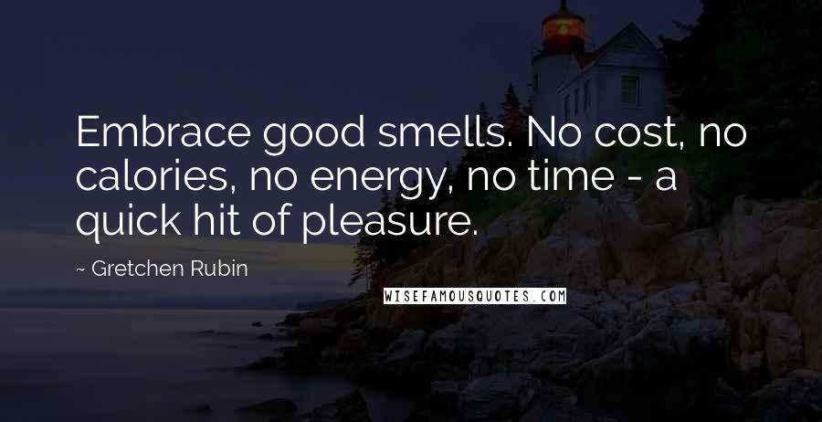 Gretchen Rubin Quotes: Embrace good smells. No cost, no calories, no energy, no time - a quick hit of pleasure.