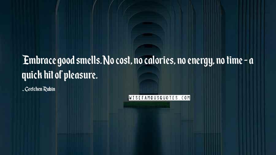 Gretchen Rubin Quotes: Embrace good smells. No cost, no calories, no energy, no time - a quick hit of pleasure.