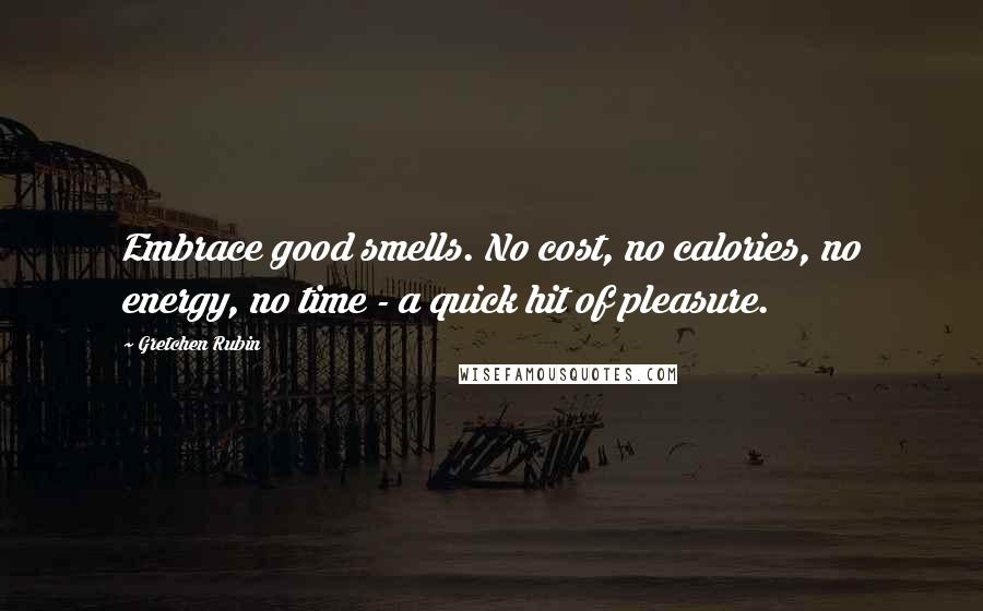 Gretchen Rubin Quotes: Embrace good smells. No cost, no calories, no energy, no time - a quick hit of pleasure.