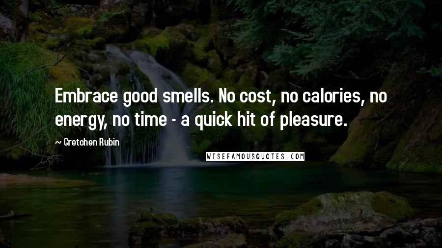 Gretchen Rubin Quotes: Embrace good smells. No cost, no calories, no energy, no time - a quick hit of pleasure.