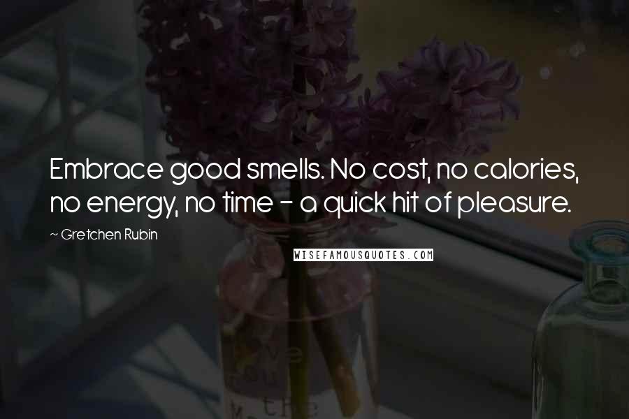 Gretchen Rubin Quotes: Embrace good smells. No cost, no calories, no energy, no time - a quick hit of pleasure.