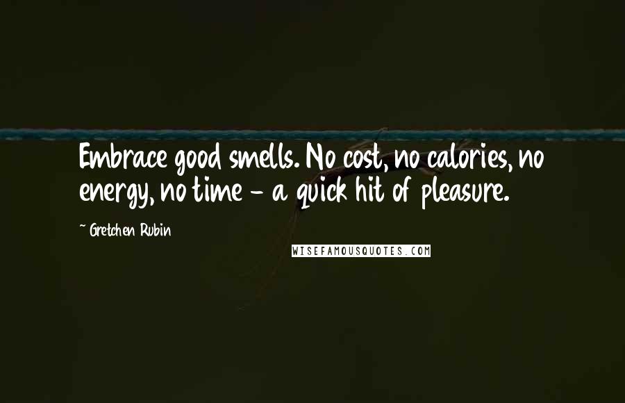 Gretchen Rubin Quotes: Embrace good smells. No cost, no calories, no energy, no time - a quick hit of pleasure.