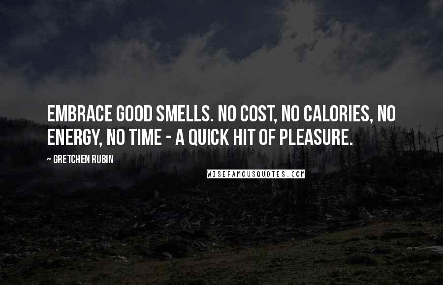 Gretchen Rubin Quotes: Embrace good smells. No cost, no calories, no energy, no time - a quick hit of pleasure.