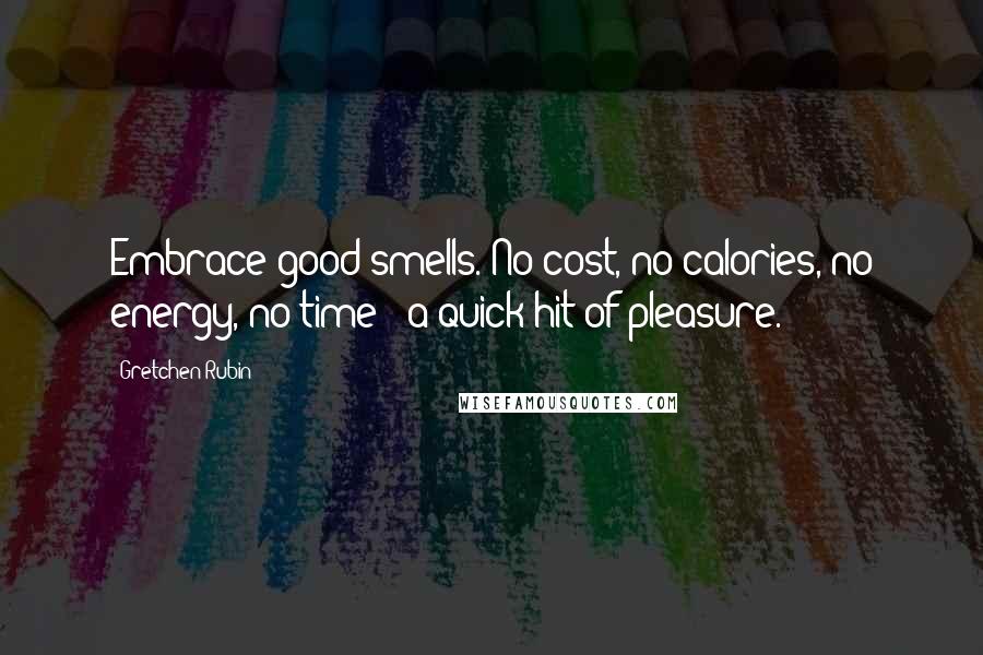 Gretchen Rubin Quotes: Embrace good smells. No cost, no calories, no energy, no time - a quick hit of pleasure.