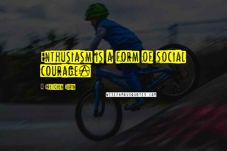 Gretchen Rubin Quotes: Enthusiasm is a form of social courage.